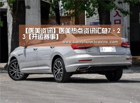 【医美资讯】医美热点资讯汇总7·23【开运赛事】(图1) 开运官网